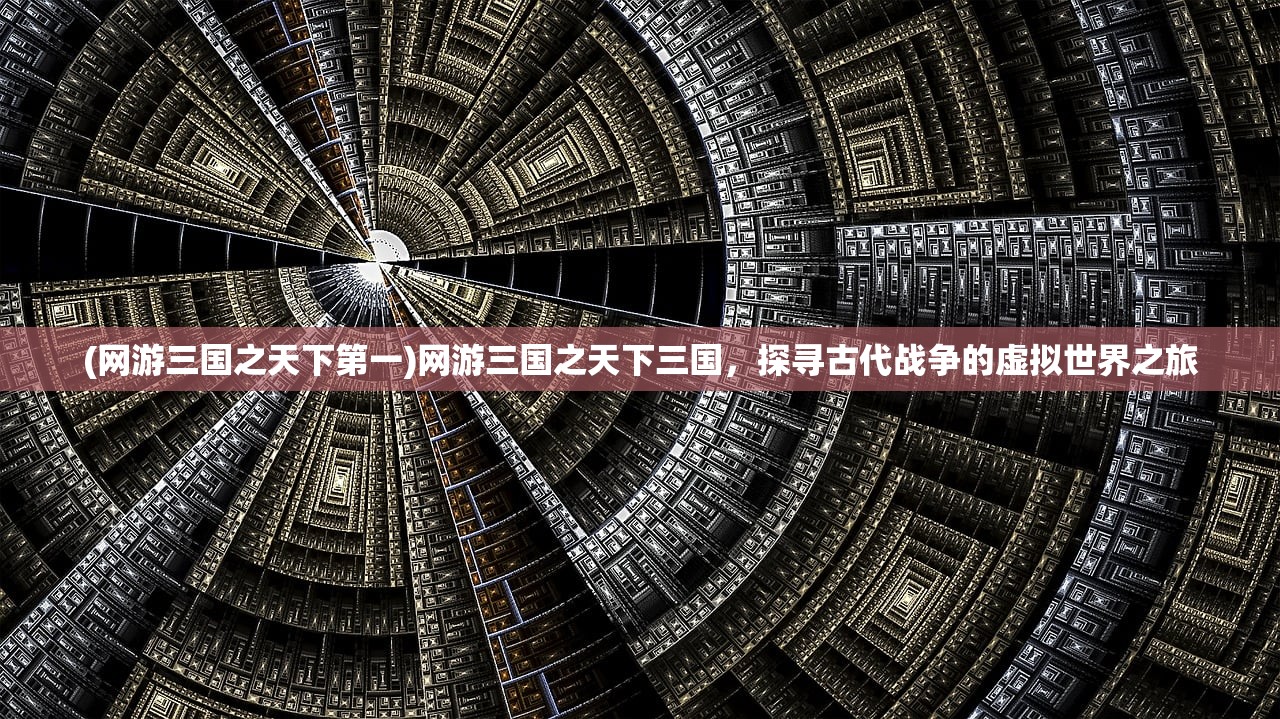 (网游三国之天下第一)网游三国之天下三国，探寻古代战争的虚拟世界之旅