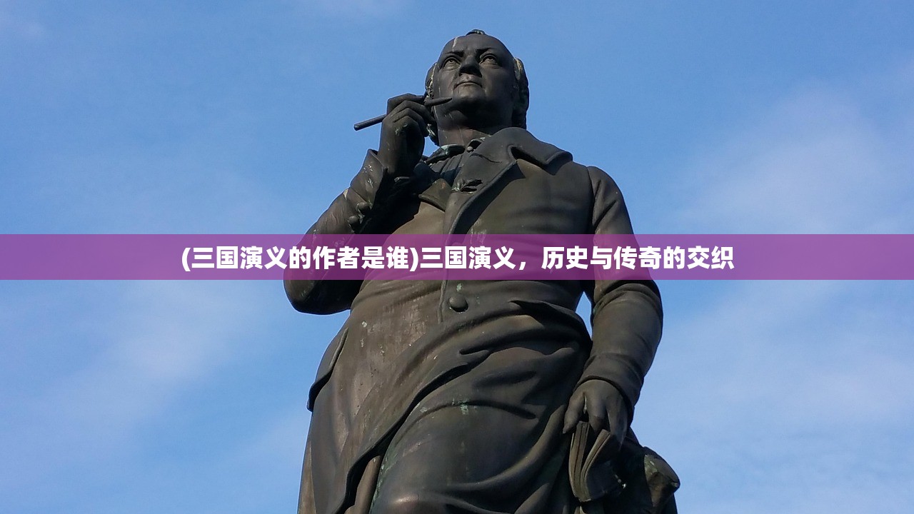 (三国演义的作者是谁)三国演义,历史与传奇的交织 (三国演义的作者是谁)三国演义,历史与传奇的交织