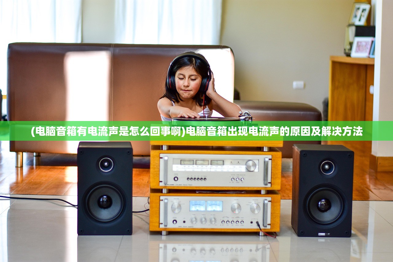 (电脑音箱有电流声是怎么回事啊)电脑音箱出现电流声的原因及解决方法 (电脑音箱有电流声是怎么回事啊)电脑音箱出现电流声的原因及解决方法