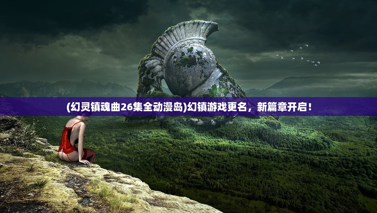 (幻灵镇魂曲26集全动漫岛)幻镇游戏更名,新篇章开启! (幻灵镇魂曲26集全动漫岛)幻镇游戏更名,新篇章开启!