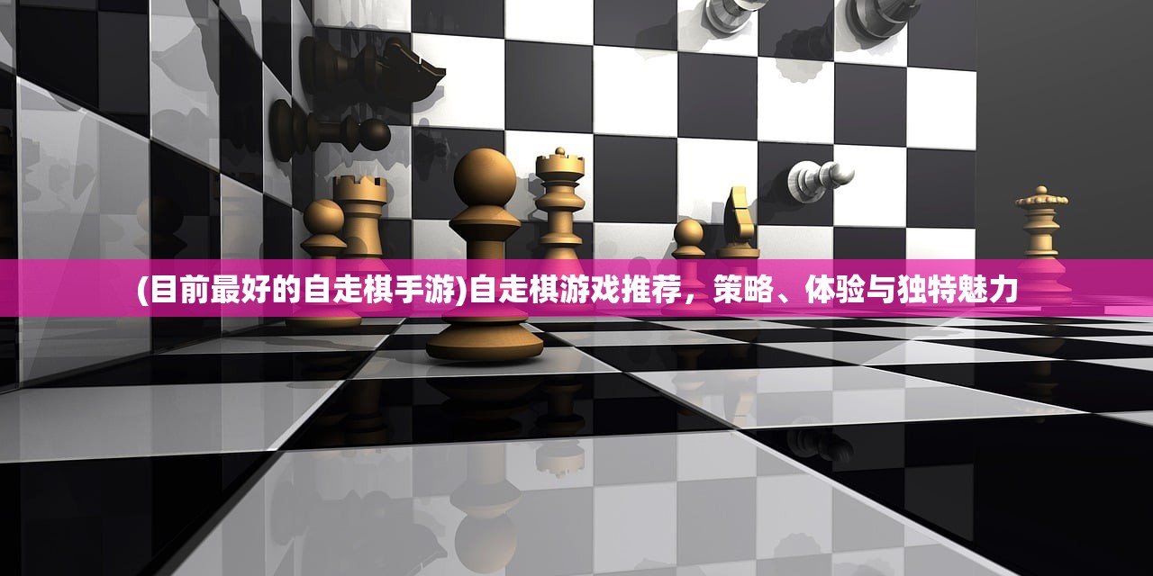 (目前最好的自走棋手游)自走棋游戏推荐,策略、体验与独特魅力 (目前最好的自走棋手游)自走棋游戏推荐,策略、体验与独特魅力