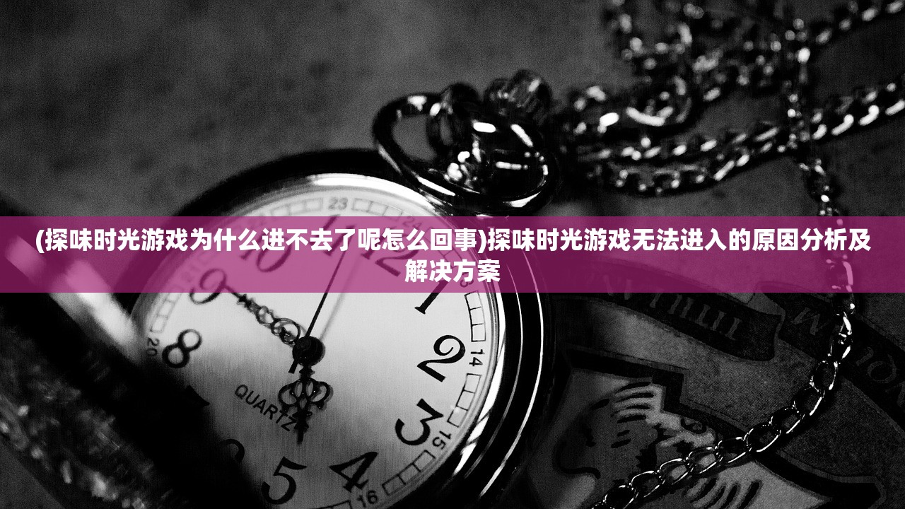 (探味时光游戏为什么进不去了呢怎么回事)探味时光游戏无法进入的原因分析及解决方案 (探味时光游戏为什么进不去了呢怎么回事)探味时光游戏无法进入的原因分析及解决方案