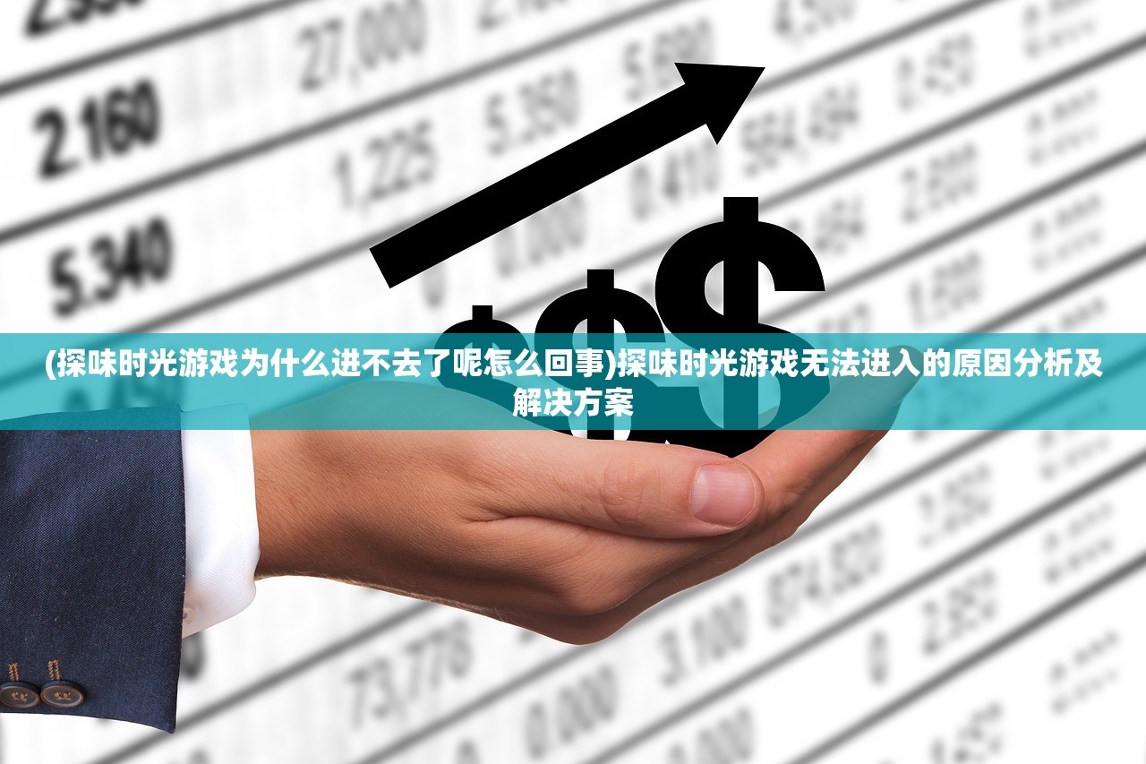 (探味时光游戏为什么进不去了呢怎么回事)探味时光游戏无法进入的原因分析及解决方案 (探味时光游戏为什么进不去了呢怎么回事)探味时光游戏无法进入的原因分析及解决方案