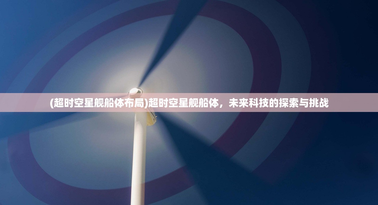 (超时空星舰船体布局)超时空星舰船体,未来科技的探索与挑战 (超时空星舰船体布局)超时空星舰船体,未来科技的探索与挑战