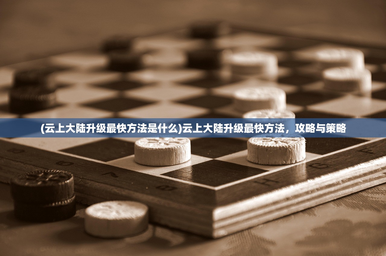 (云上大陆升级最快方法是什么)云上大陆升级最快方法,攻略与策略 (云上大陆升级最快方法是什么)云上大陆升级最快方法,攻略与策略