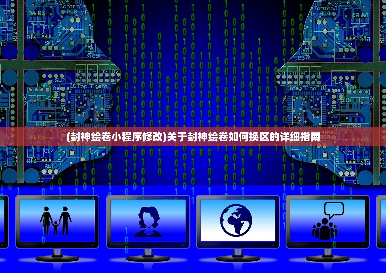 (封神绘卷小程序修改)关于封神绘卷如何换区的详细指南 (封神绘卷小程序修改)关于封神绘卷如何换区的详细指南