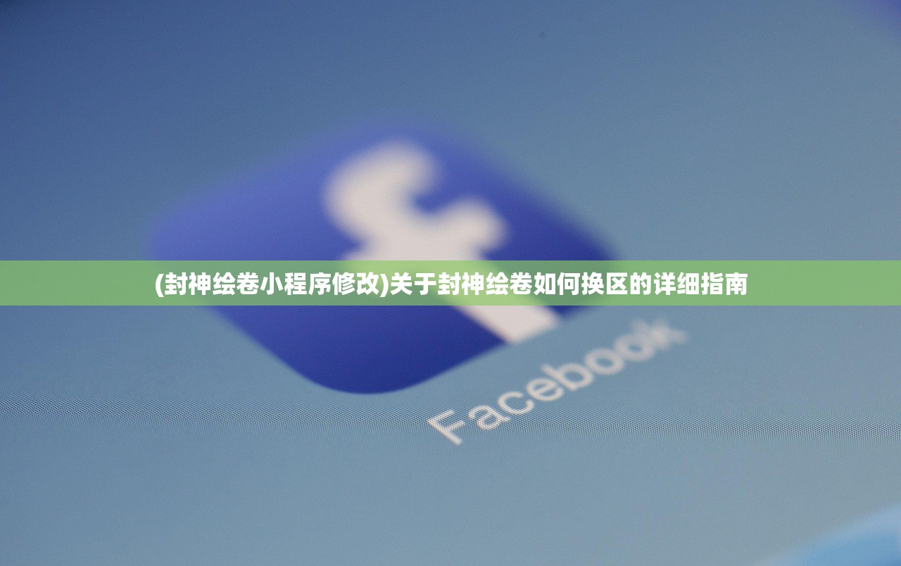 (封神绘卷小程序修改)关于封神绘卷如何换区的详细指南 (封神绘卷小程序修改)关于封神绘卷如何换区的详细指南