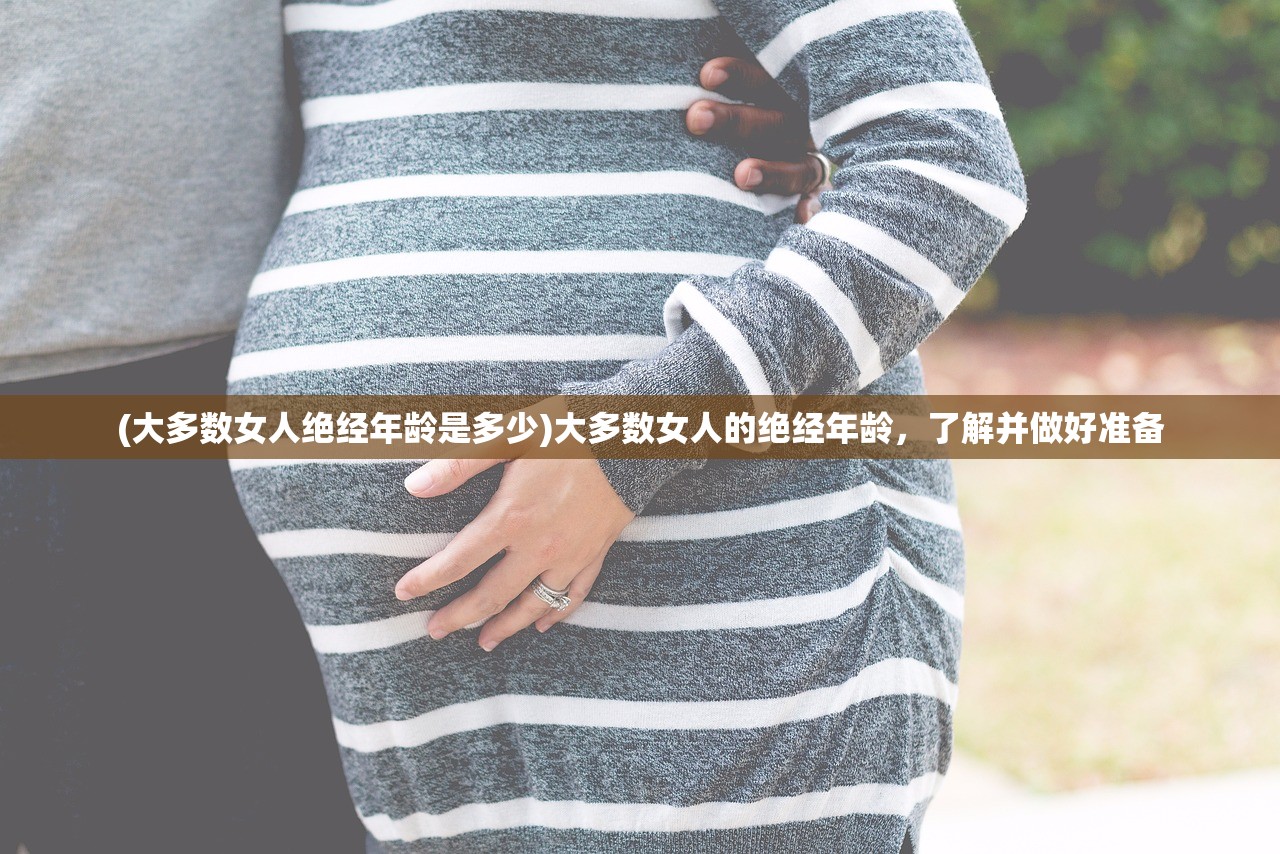 (大多数女人绝经年龄是多少)大多数女人的绝经年龄,了解并做好准备 (大多数女人绝经年龄是多少)大多数女人的绝经年龄,了解并做好准备