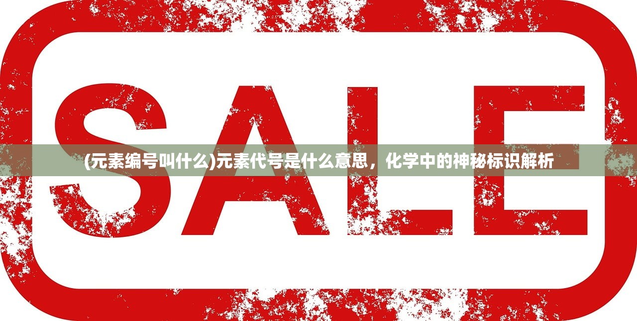(元素编号叫什么)元素代号是什么意思,化学中的神秘标识解析 (元素编号叫什么)元素代号是什么意思,化学中的神秘标识解析