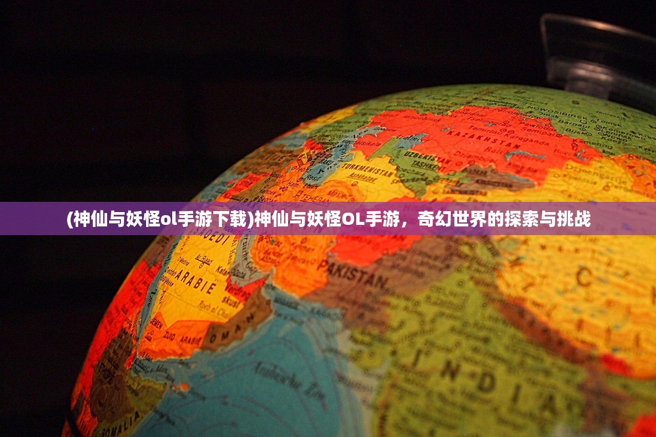 (神仙与妖怪ol手游下载)神仙与妖怪OL手游，奇幻世界的探索与挑战