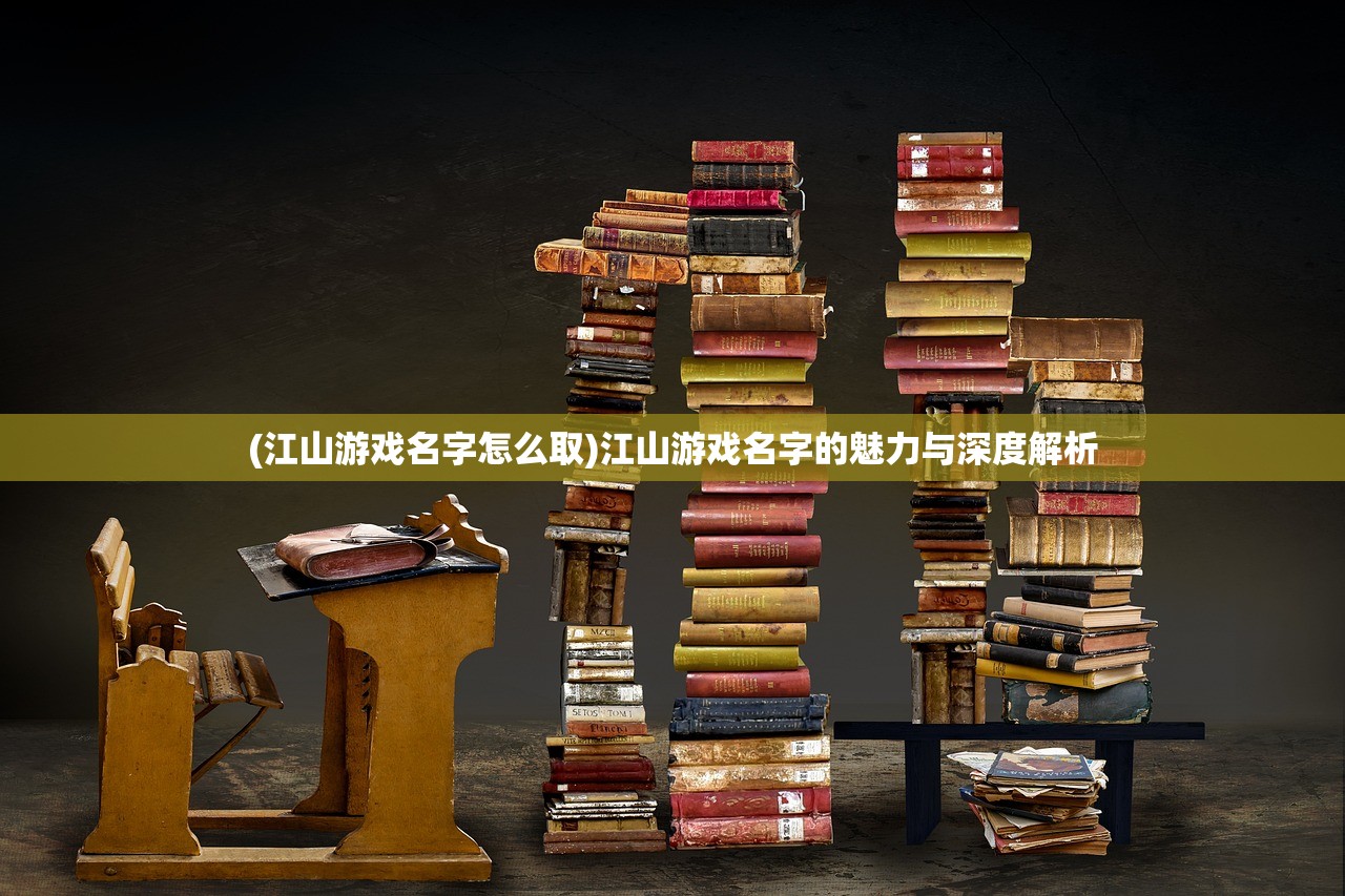 (江山游戏名字怎么取)江山游戏名字的魅力与深度解析