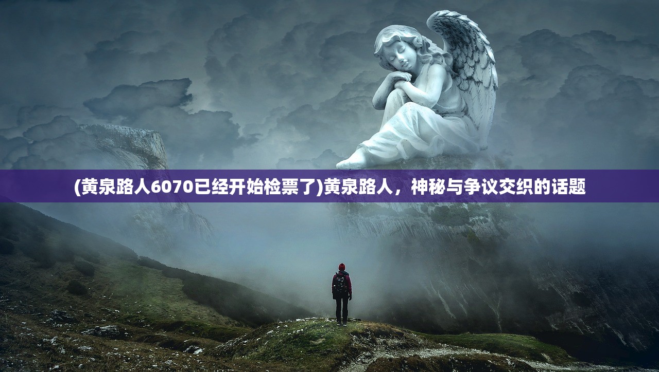 (黄泉路人6070已经开始检票了)黄泉路人，神秘与争议交织的话题