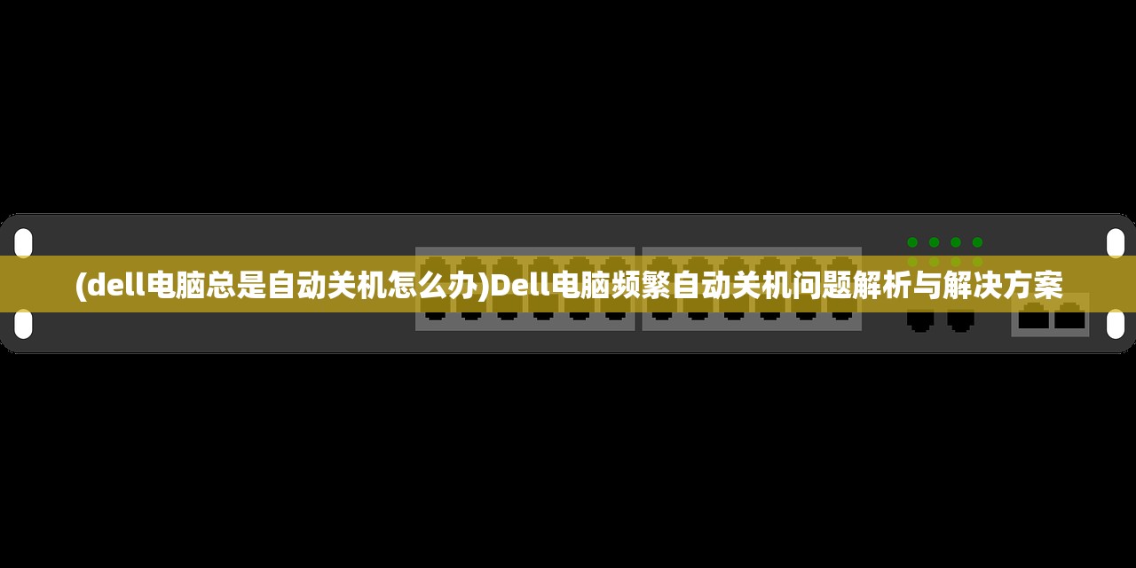 (dell电脑总是自动关机怎么办)Dell电脑频繁自动关机问题解析与解决方案