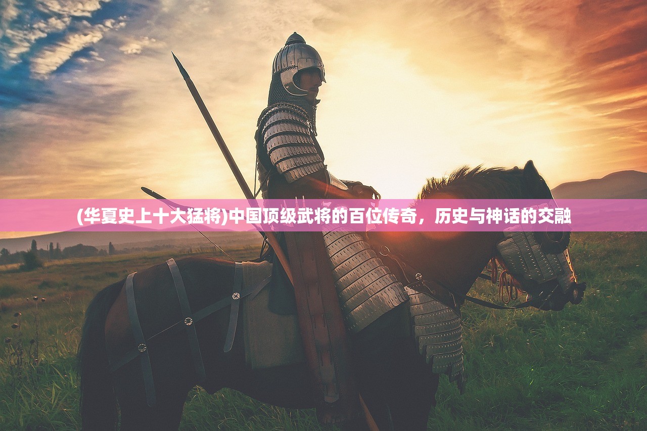 (华夏史上十大猛将)中国顶级武将的百位传奇，历史与神话的交融