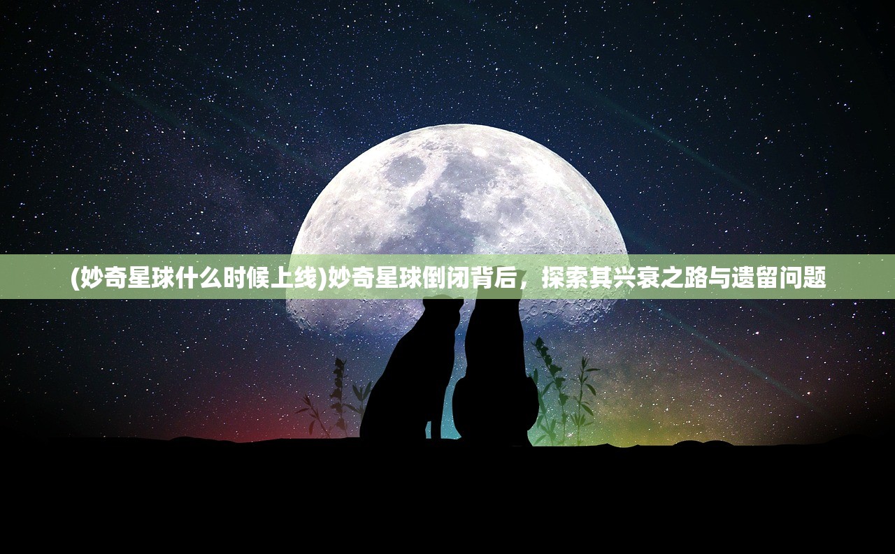 (妙奇星球什么时候上线)妙奇星球倒闭背后，探索其兴衰之路与遗留问题