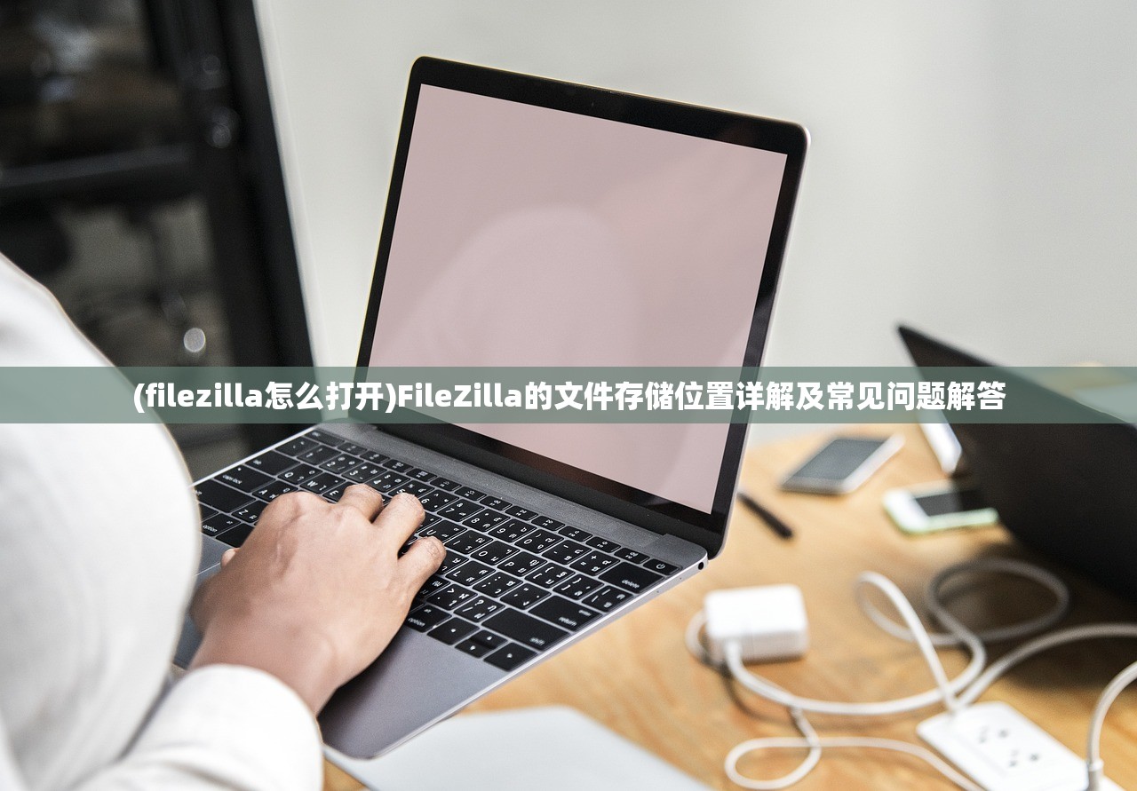 (filezilla怎么打开)FileZilla的文件存储位置详解及常见问题解答