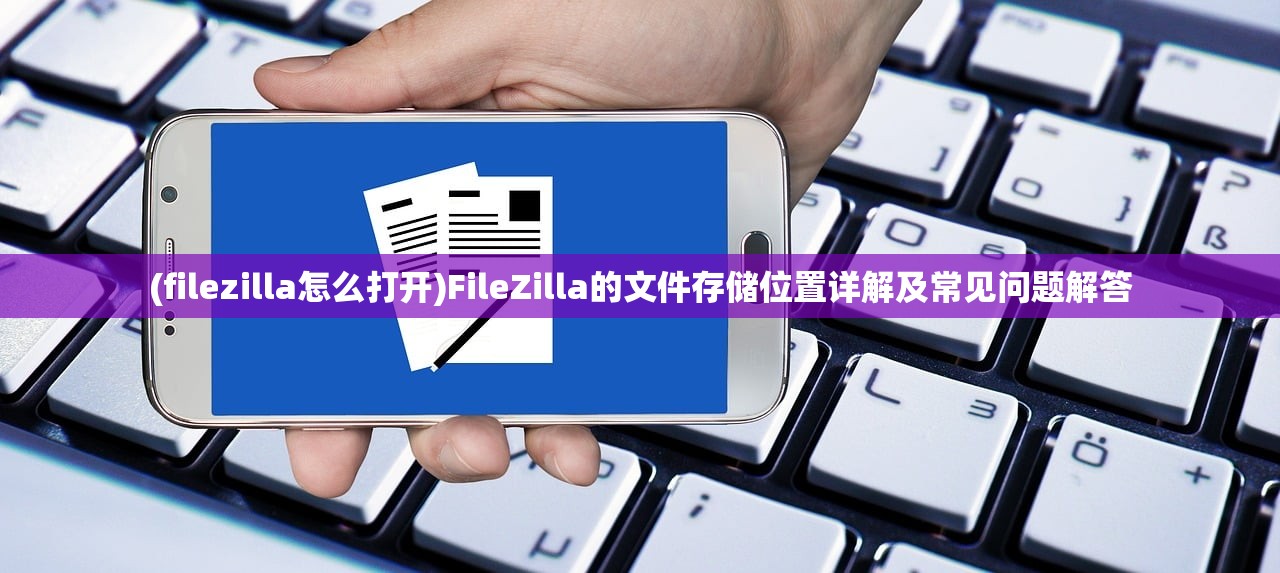 (filezilla怎么打开)FileZilla的文件存储位置详解及常见问题解答