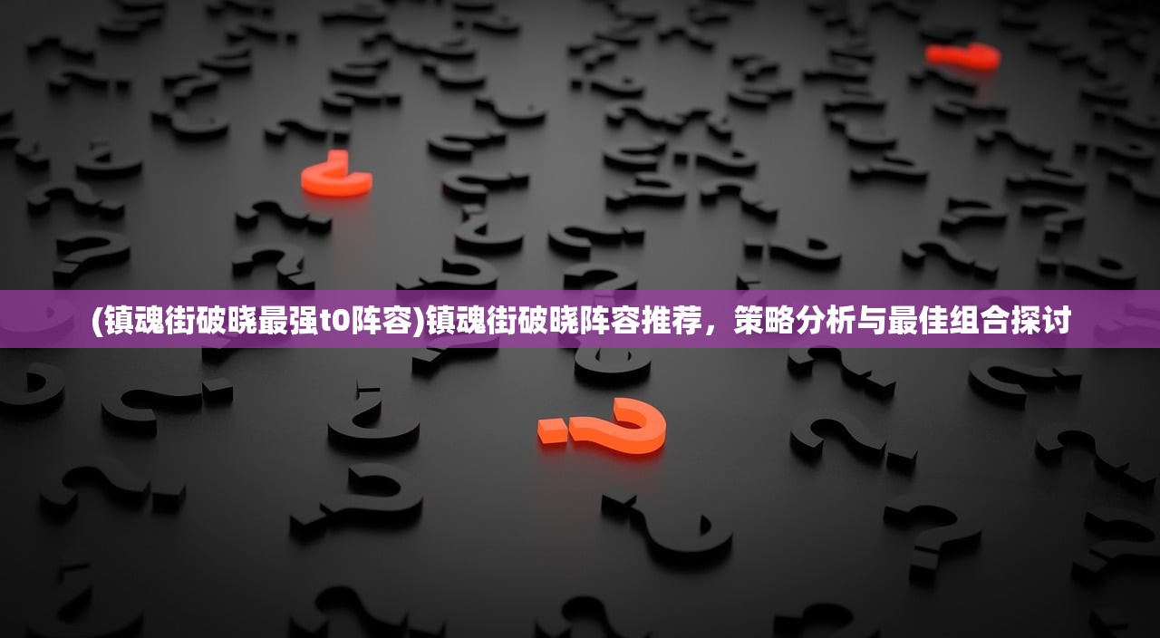 (镇魂街破晓最强t0阵容)镇魂街破晓阵容推荐，策略分析与最佳组合探讨