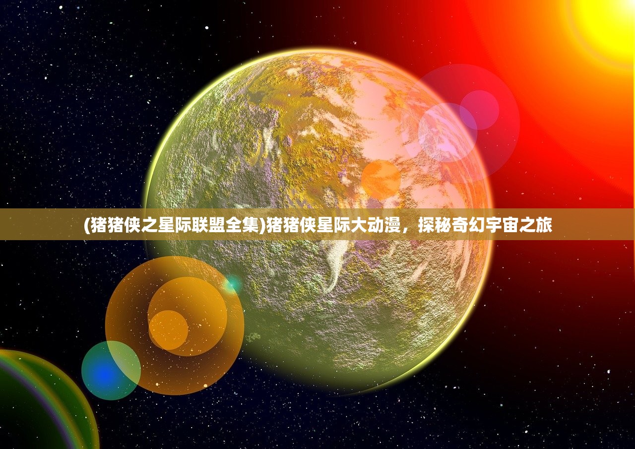 (猪猪侠之星际联盟全集)猪猪侠星际大动漫，探秘奇幻宇宙之旅