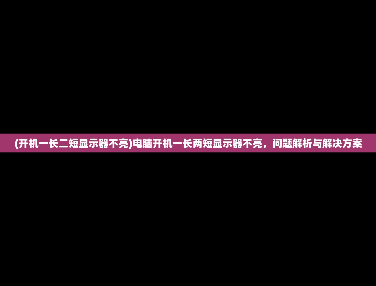 (开机一长二短显示器不亮)电脑开机一长两短显示器不亮，问题解析与解决方案