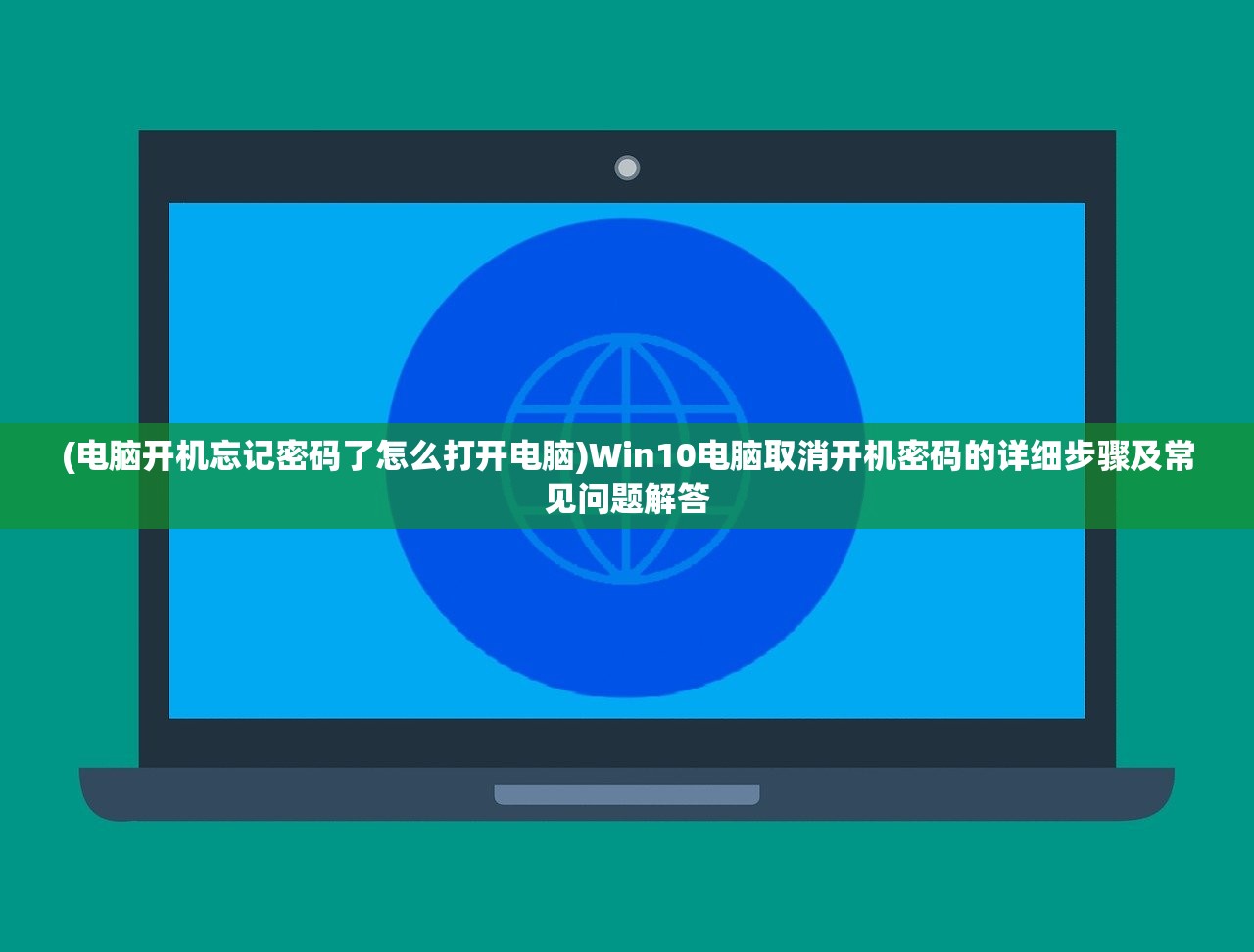 (电脑开机忘记密码了怎么打开电脑)Win10电脑取消开机密码的详细步骤及常见问题解答